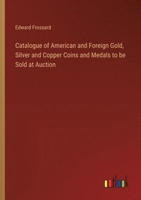 bokomslag Catalogue of American and Foreign Gold, Silver and Copper Coins and Medals to be Sold at Auction