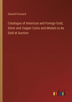 bokomslag Catalogue of American and Foreign Gold, Silver and Copper Coins and Medals to be Sold at Auction