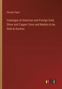 bokomslag Catalogue of American and Foreign Gold, Silver and Copper Coins and Medals to be Sold at Auction