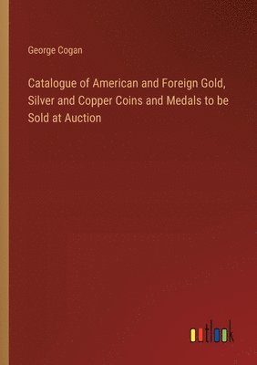 bokomslag Catalogue of American and Foreign Gold, Silver and Copper Coins and Medals to be Sold at Auction