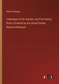 bokomslag Catalogue of the Aquatic and Fish-eating Birds Exhibited by the United States National Museum