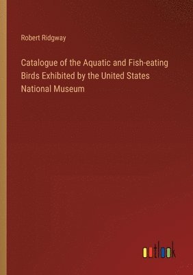 Robert Ridgway - Catalogue of the Aquatic and Fish-eating Birds Exhibited by the United States National Museum, Häftad