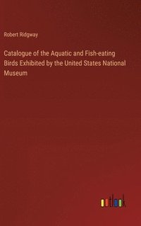 bokomslag Catalogue of the Aquatic and Fish-eating Birds Exhibited by the United States National Museum