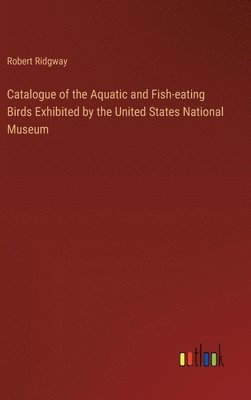 bokomslag Catalogue of the Aquatic and Fish-eating Birds Exhibited by the United States National Museum