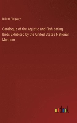 Robert Ridgway - Catalogue of the Aquatic and Fish-eating Birds Exhibited by the United States National Museum, Inbunden