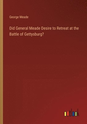 Did General Meade Desire to Retreat at the Battle of Gettysburg?