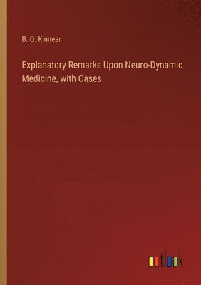 B O Kinnear, B. O. Kinnear - Explanatory Remarks Upon Neuro-Dynamic Medicine, with Cases, Häftad