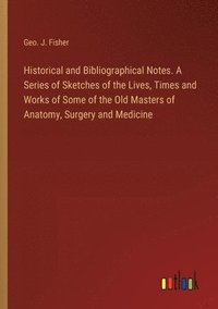 bokomslag Historical and Bibliographical Notes. A Series of Sketches of the Lives, Times and Works of Some of the Old Masters of Anatomy, Surgery and Medicine