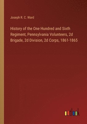 bokomslag History of the One Hundred and Sixth Regiment, Pennsylvania Volunteers, 2d Brigade, 2d Division, 2d Corps, 1861-1865