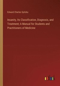 bokomslag Insanity, Its Classification, Diagnosis, and Treatment; A Manual for Students and Practitioners of Medicine