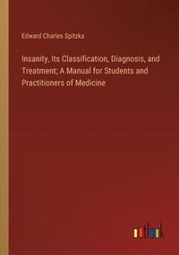 bokomslag Insanity, Its Classification, Diagnosis, and Treatment; A Manual for Students and Practitioners of Medicine