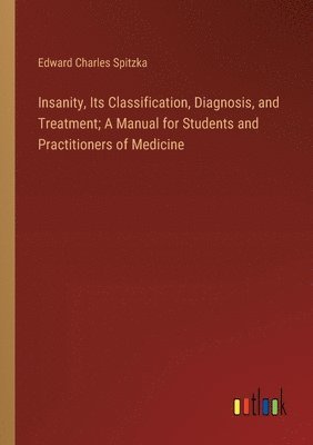 Insanity, Its Classification, Diagnosis, and Treatment; A Manual for Students and Practitioners of Medicine