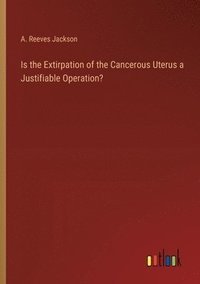bokomslag Is the Extirpation of the Cancerous Uterus a Justifiable Operation?