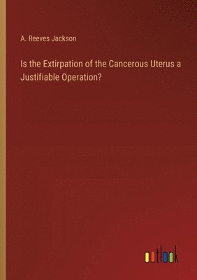 Is the Extirpation of the Cancerous Uterus a Justifiable Operation? 1