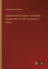 bokomslag Jubilee Sermon Preached in the Bethel, Honolulu, Dec. 2d, 1883, by Samuel C. Damon.