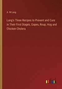 bokomslag Lang's Three Recipes to Prevent and Cure in Their First Stages, Gapes, Roup, Hog and Chicken Cholera