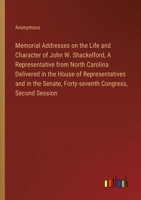 Memorial Addresses on the Life and Character of John W. Shackelford, A Representative from North Carolina Delivered in the House of Representatives and in the Senate, Forty-seventh Congress, Second 1