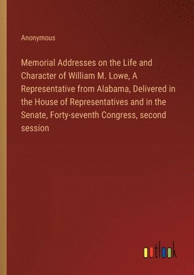 bokomslag Memorial Addresses on the Life and Character of William M. Lowe, A Representative from Alabama, Delivered in the House of Representatives and in the Senate, Forty-seventh Congress, second session