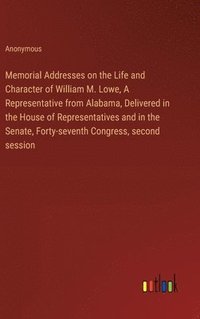 bokomslag Memorial Addresses on the Life and Character of William M. Lowe, A Representative from Alabama, Delivered in the House of Representatives and in the Senate, Forty-seventh Congress, second session