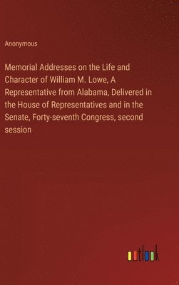 Anonymous - Memorial Addresses on the Life and Character of William M. Lowe, A Representative from Alabama, Delivered in the House of Representatives and in the Senate, Forty-seventh Congress, second session, Inbunden