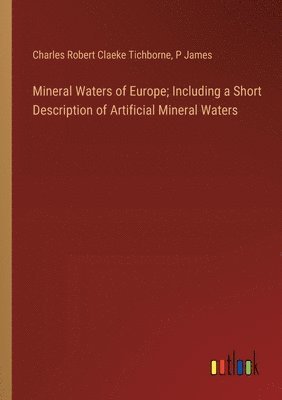 Charles Robert Claeke Tichborne, P James, P. James - Mineral Waters of Europe; Including a Short Description of Artificial Mineral Waters, Häftad