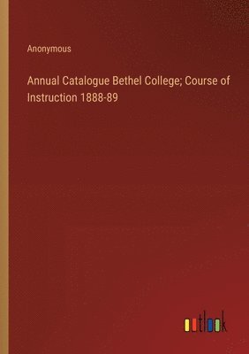 Annual Catalogue Bethel College; Course of Instruction 1888-89 1