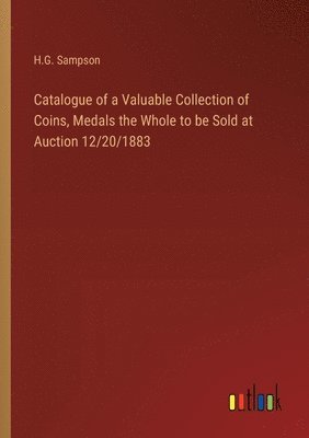 bokomslag Catalogue of a Valuable Collection of Coins, Medals the Whole to be Sold at Auction 12/20/1883