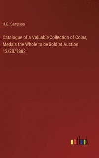 bokomslag Catalogue of a Valuable Collection of Coins, Medals the Whole to be Sold at Auction 12/20/1883