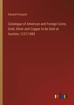 Catalogue of American and Foreign Coins, Gold, Silver and Copper to be Sold at Auction, 1/27/1883 1