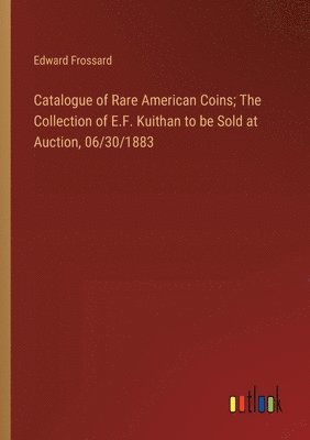 bokomslag Catalogue of Rare American Coins; The Collection of E.F. Kuithan to be Sold at Auction, 06/30/1883