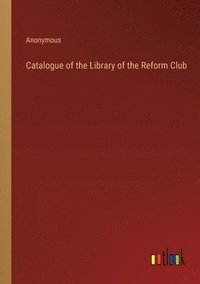 bokomslag Catalogue of the Library of the Reform Club