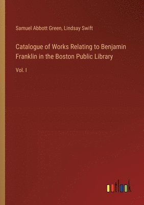 Catalogue of Works Relating to Benjamin Franklin in the Boston Public Library 1