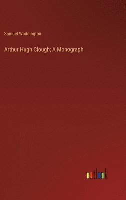 Arthur Hugh Clough; A Monograph 1