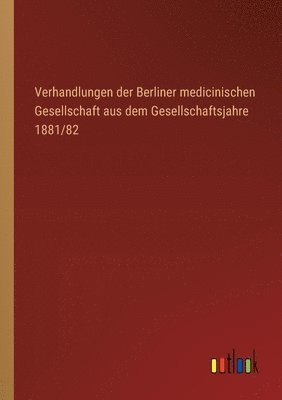 Verhandlungen der Berliner medicinischen Gesellschaft aus dem Gesellschaftsjahre 1881/82 1