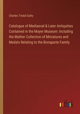 Charles Tindal Gatty - Catalogue of Mediaeval & Later Antiquities Contained in the Mayer Museum, Häftad