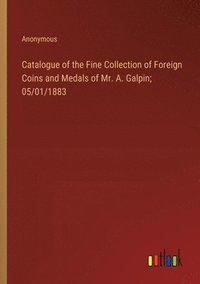 bokomslag Catalogue of the Fine Collection of Foreign Coins and Medals of Mr. A. Galpin; 05/01/1883