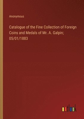 bokomslag Catalogue of the Fine Collection of Foreign Coins and Medals of Mr. A. Galpin; 05/01/1883