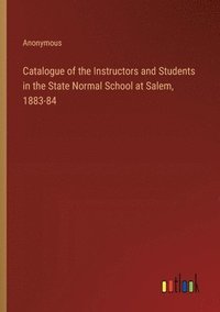 bokomslag Catalogue of the Instructors and Students in the State Normal School at Salem, 1883-84