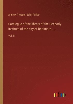 Catalogue of the library of the Peabody institute of the city of Baltimore ... 1