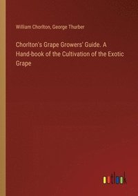 bokomslag Chorlton's Grape Growers' Guide. A Hand-book of the Cultivation of the Exotic Grape