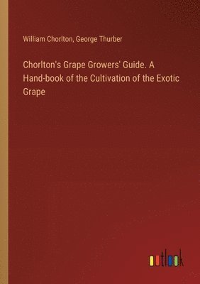 bokomslag Chorlton's Grape Growers' Guide. A Hand-book of the Cultivation of the Exotic Grape