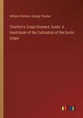 Chorlton's Grape Growers' Guide. A Hand-book of the Cultivation of the Exotic Grape