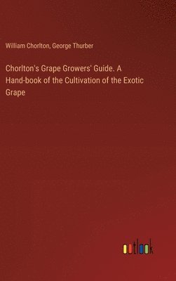 bokomslag Chorlton's Grape Growers' Guide. A Hand-book of the Cultivation of the Exotic Grape