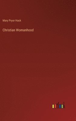 Mary Pryor Hack - Christian Womanhood, Inbunden
