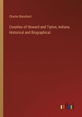 Counties of Howard and Tipton, Indiana. Historical and Biographical. 1