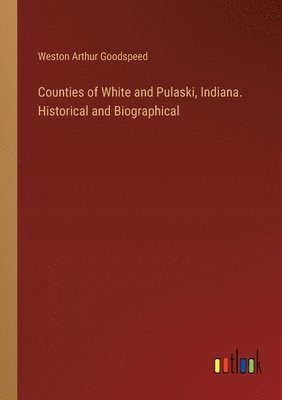 Weston Arthur Goodspeed - Counties of White and Pulaski, Indiana. Historical and Biographical, Häftad