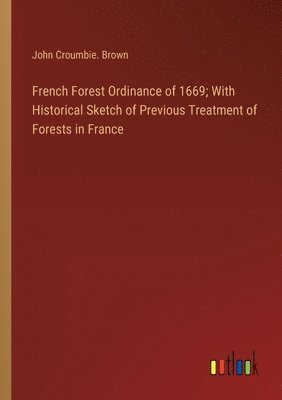 John Croumbie Brown, John Croumbie. Brown - French Forest Ordinance of 1669; With Historical Sketch of Previous Treatment of Forests in France, Häftad