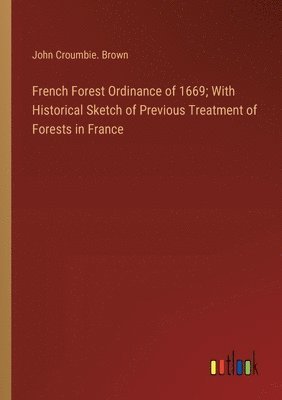 French Forest Ordinance of 1669; With Historical Sketch of Previous Treatment of Forests in France 1