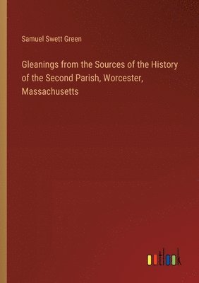 Gleanings from the Sources of the History of the Second Parish, Worcester, Massachusetts