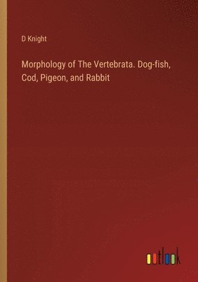 D Knight, D. Knight - Morphology of The Vertebrata. Dog-fish, Cod, Pigeon, and Rabbit, Häftad